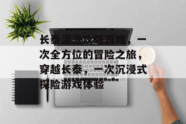 长泰漂流攻略游戏，一次全方位的冒险之旅，穿越长泰，一次沉浸式探险游戏体验
