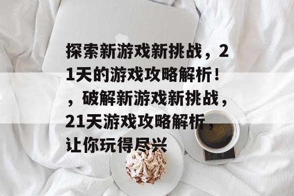 探索新游戏新挑战,21天的游戏攻略解析!,破解新游戏新挑战,21天游戏攻略解析,让你玩得尽兴 探索新游戏新挑战,21天的游戏攻略解析!,破解新游戏新挑战,21天游戏攻略解析,让你玩得尽兴