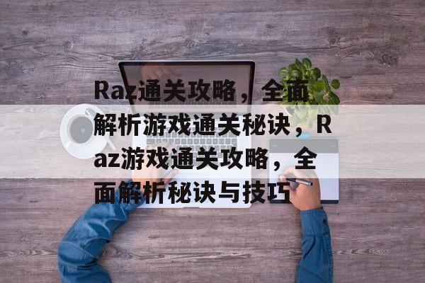 Raz通关攻略，全面解析游戏通关秘诀，Raz游戏通关攻略，全面解析秘诀与技巧