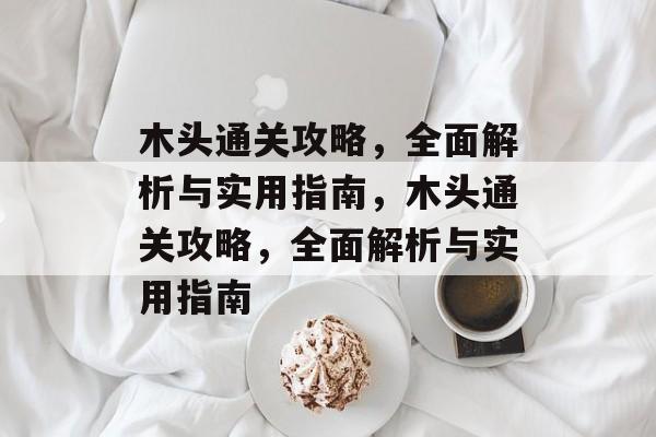 木头通关攻略,全面解析与实用指南,木头通关攻略,全面解析与实用指南 木头通关攻略,全面解析与实用指南,木头通关攻略,全面解析与实用指南