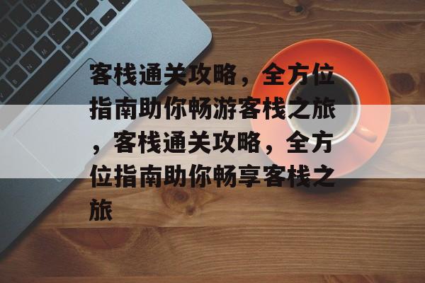 客栈通关攻略,全方位指南助你畅游客栈之旅,客栈通关攻略,全方位指南助你畅享客栈之旅 客栈通关攻略,全方位指南助你畅游客栈之旅,客栈通关攻略,全方位指南助你畅享客栈之旅