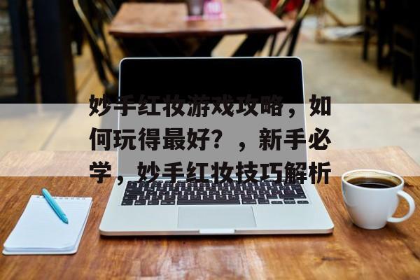 妙手红妆游戏攻略，如何玩得最好？，新手必学，妙手红妆技巧解析