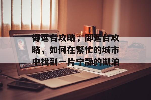 御莲台攻略，御莲台攻略，如何在繁忙的城市中找到一片宁静的湖泊