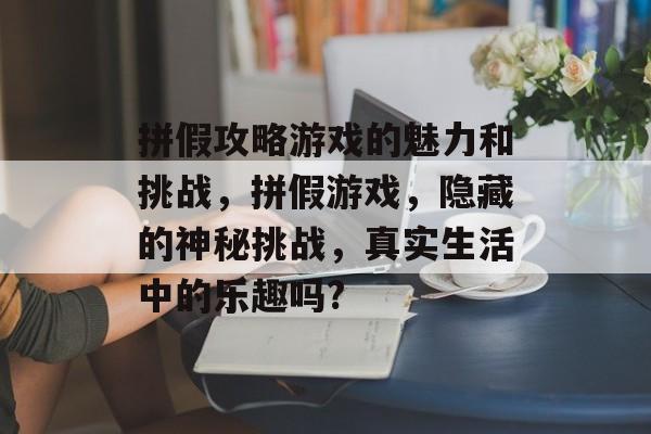 拼假攻略游戏的魅力和挑战，拼假游戏，隐藏的神秘挑战，真实生活中的乐趣吗?
