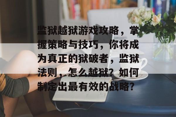 监狱越狱游戏攻略,掌握策略与技巧,你将成为真正的狱破者,监狱法则,怎么越狱?如何制定出最有效的战略? 监狱越狱游戏攻略,掌握策略与技巧,你将成为真正的狱破者,监狱法则,怎么越狱?如何制定出最有效的战略?