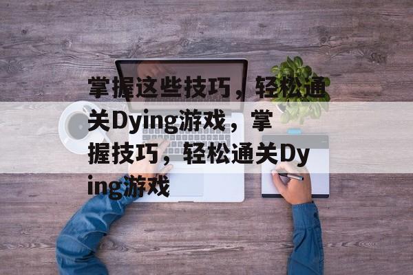 掌握这些技巧,轻松通关Dying游戏,掌握技巧,轻松通关Dying游戏 掌握这些技巧,轻松通关Dying游戏,掌握技巧,轻松通关Dying游戏