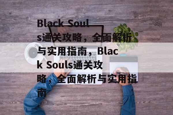 Black Souls通关攻略,全面解析与实用指南,Black Souls通关攻略,全面解析与实用指南 Black Souls通关攻略,全面解析与实用指南,Black Souls通关攻略,全面解析与实用指南