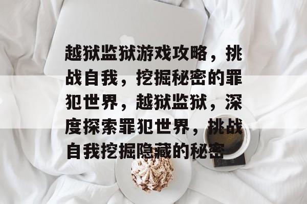 越狱监狱游戏攻略,挑战自我,挖掘秘密的罪犯世界,越狱监狱,深度探索罪犯世界,挑战自我挖掘隐藏的秘密 越狱监狱游戏攻略,挑战自我,挖掘秘密的罪犯世界,越狱监狱,深度探索罪犯世界,挑战自我挖掘隐藏的秘密