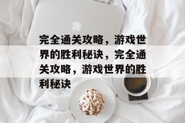 完全通关攻略,游戏世界的胜利秘诀,完全通关攻略,游戏世界的胜利秘诀 完全通关攻略,游戏世界的胜利秘诀,完全通关攻略,游戏世界的胜利秘诀