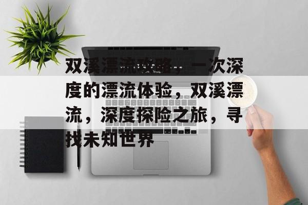双溪漂流攻略,一次深度的漂流体验,双溪漂流,深度探险之旅,寻找未知世界 双溪漂流攻略,一次深度的漂流体验,双溪漂流,深度探险之旅,寻找未知世界
