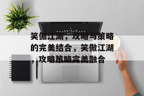 笑傲江湖,攻略与策略的完美结合,笑傲江湖,攻略策略完美融合 笑傲江湖,攻略与策略的完美结合,笑傲江湖,攻略策略完美融合