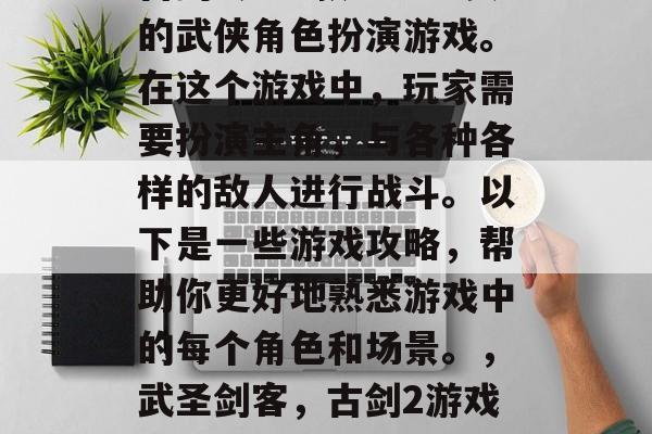 古剑2是一款十分经典的武侠角色扮演游戏。在这个游戏中,玩家需要扮演主角,与各种各样的敌人进行战斗。以下是一些游戏攻略,帮助你更好地熟悉游戏中的每个角色和场景。,武圣剑客,古剑2游戏攻略全解析 古剑2是一款十分经典的武侠角色扮演游戏。在这个游戏中,玩家需要扮演主角,与各种各样的敌人进行战斗。以下是一些游戏攻略,帮助你更好地熟悉游戏中的每个角色和场景。,武圣剑客,古剑2游戏攻略全解析