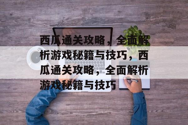 西瓜通关攻略,全面解析游戏秘籍与技巧,西瓜通关攻略,全面解析游戏秘籍与技巧 西瓜通关攻略,全面解析游戏秘籍与技巧,西瓜通关攻略,全面解析游戏秘籍与技巧