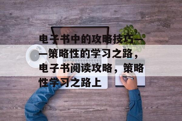 电子书中的攻略技巧——策略性的学习之路,电子书阅读攻略,策略性学习之路上 电子书中的攻略技巧——策略性的学习之路,电子书阅读攻略,策略性学习之路上