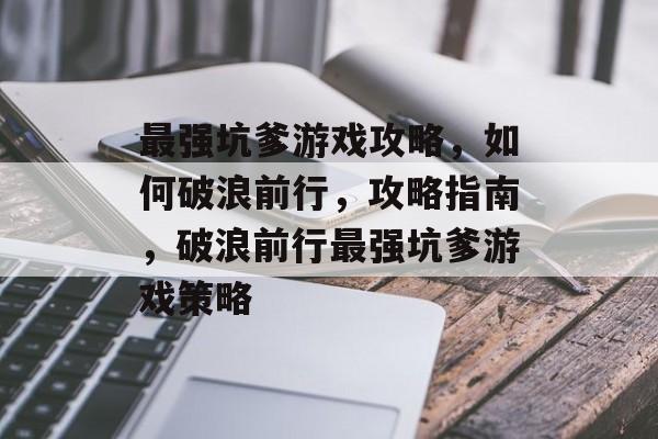 最强坑爹游戏攻略,如何破浪前行,攻略指南,破浪前行最强坑爹游戏策略 最强坑爹游戏攻略,如何破浪前行,攻略指南,破浪前行最强坑爹游戏策略