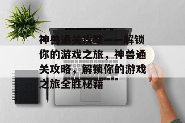 神兽通关攻略——解锁你的游戏之旅,神兽通关攻略,解锁你的游戏之旅全胜秘籍 神兽通关攻略——解锁你的游戏之旅,神兽通关攻略,解锁你的游戏之旅全胜秘籍