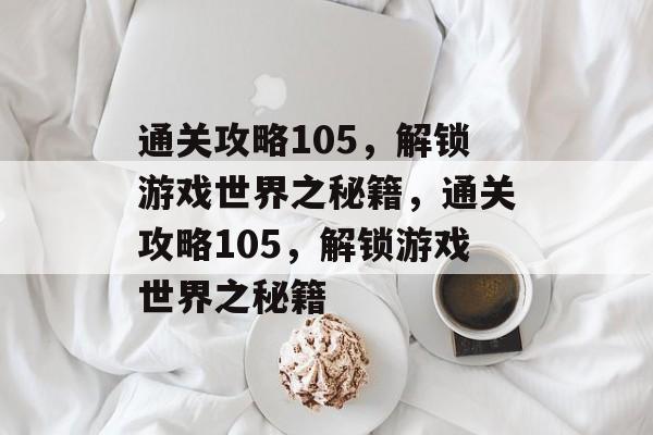 通关攻略105,解锁游戏世界之秘籍,通关攻略105,解锁游戏世界之秘籍 通关攻略105,解锁游戏世界之秘籍,通关攻略105,解锁游戏世界之秘籍