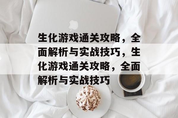 生化游戏通关攻略,全面解析与实战技巧,生化游戏通关攻略,全面解析与实战技巧 生化游戏通关攻略,全面解析与实战技巧,生化游戏通关攻略,全面解析与实战技巧