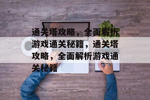 通关塔攻略,全面解析游戏通关秘籍,通关塔攻略,全面解析游戏通关秘籍 通关塔攻略,全面解析游戏通关秘籍,通关塔攻略,全面解析游戏通关秘籍