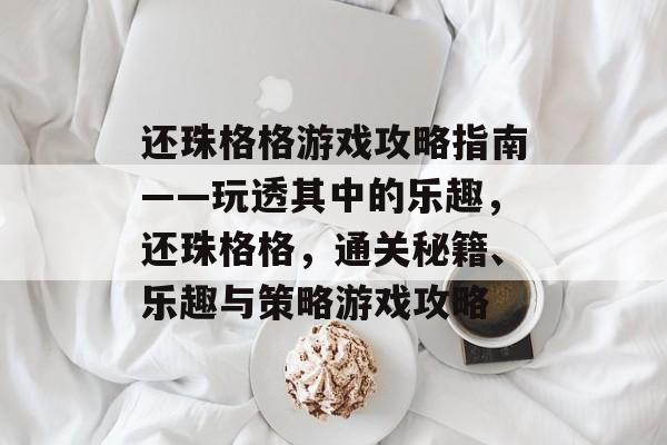 还珠格格游戏攻略指南——玩透其中的乐趣,还珠格格,通关秘籍、乐趣与策略游戏攻略 还珠格格游戏攻略指南——玩透其中的乐趣,还珠格格,通关秘籍、乐趣与策略游戏攻略
