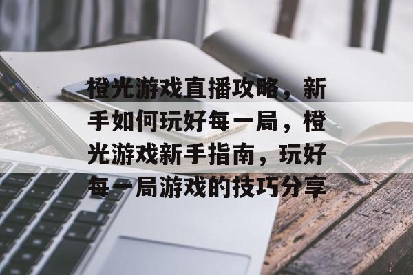 橙光游戏直播攻略,新手如何玩好每一局,橙光游戏新手指南,玩好每一局游戏的技巧分享 橙光游戏直播攻略,新手如何玩好每一局,橙光游戏新手指南,玩好每一局游戏的技巧分享