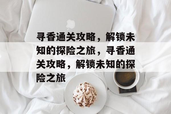 寻香通关攻略,解锁未知的探险之旅,寻香通关攻略,解锁未知的探险之旅 寻香通关攻略,解锁未知的探险之旅,寻香通关攻略,解锁未知的探险之旅