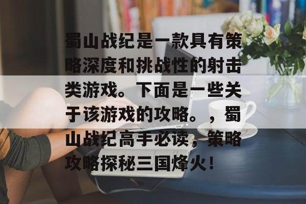 蜀山战纪是一款具有策略深度和挑战性的射击类游戏。下面是一些关于该游戏的攻略。,蜀山战纪高手必读,策略攻略探秘三国烽火! 蜀山战纪是一款具有策略深度和挑战性的射击类游戏。下面是一些关于该游戏的攻略。,蜀山战纪高手必读,策略攻略探秘三国烽火!