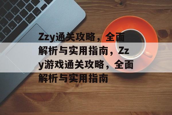 Zzy通关攻略,全面解析与实用指南,Zzy游戏通关攻略,全面解析与实用指南 Zzy通关攻略,全面解析与实用指南,Zzy游戏通关攻略,全面解析与实用指南