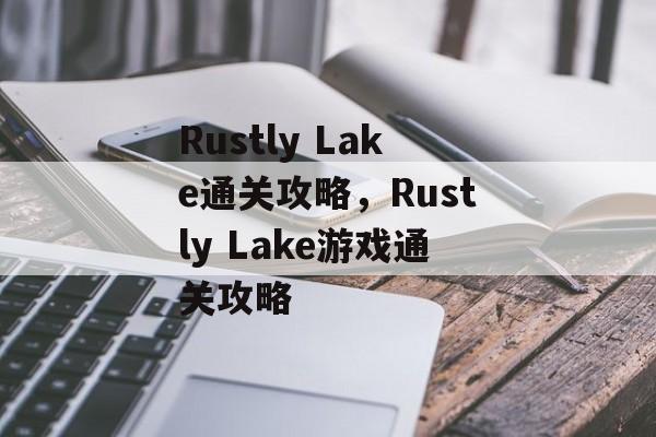 Rustly Lake通关攻略,Rustly Lake游戏通关攻略 Rustly Lake通关攻略,Rustly Lake游戏通关攻略