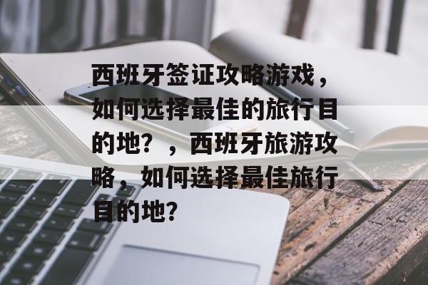 西班牙签证攻略游戏,如何选择最佳的旅行目的地?,西班牙旅游攻略,如何选择最佳旅行目的地? 西班牙签证攻略游戏,如何选择最佳的旅行目的地?,西班牙旅游攻略,如何选择最佳旅行目的地?
