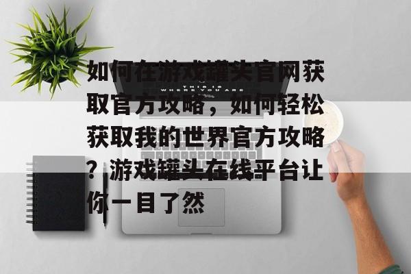 如何在游戏罐头官网获取官方攻略,如何轻松获取我的世界官方攻略?游戏罐头在线平台让你一目了然 如何在游戏罐头官网获取官方攻略,如何轻松获取我的世界官方攻略?游戏罐头在线平台让你一目了然