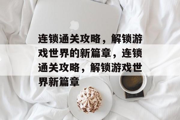 连锁通关攻略,解锁游戏世界的新篇章,连锁通关攻略,解锁游戏世界新篇章 连锁通关攻略,解锁游戏世界的新篇章,连锁通关攻略,解锁游戏世界新篇章