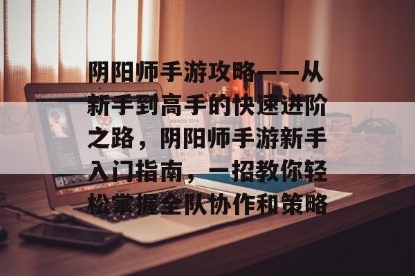 阴阳师手游攻略——从新手到高手的快速进阶之路,阴阳师手游新手入门指南,一招教你轻松掌握全队协作和策略 阴阳师手游攻略——从新手到高手的快速进阶之路,阴阳师手游新手入门指南,一招教你轻松掌握全队协作和策略