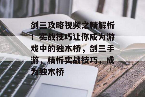 剑三攻略视频之精解析!实战技巧让你成为游戏中的独木桥,剑三手游,精析实战技巧,成为独木桥 剑三攻略视频之精解析!实战技巧让你成为游戏中的独木桥,剑三手游,精析实战技巧,成为独木桥