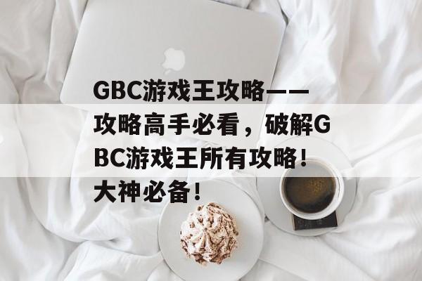 GBC游戏王攻略——攻略高手必看,破解GBC游戏王所有攻略!大神必备! GBC游戏王攻略——攻略高手必看,破解GBC游戏王所有攻略!大神必备!