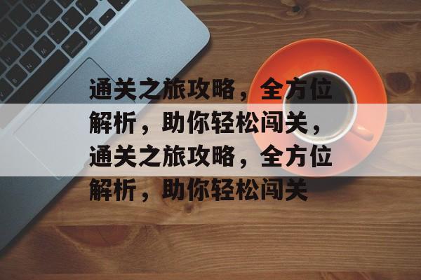 通关之旅攻略,全方位解析,助你轻松闯关,通关之旅攻略,全方位解析,助你轻松闯关 通关之旅攻略,全方位解析,助你轻松闯关,通关之旅攻略,全方位解析,助你轻松闯关