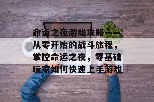 命运之夜游戏攻略——从零开始的战斗旅程,掌控命运之夜,零基础玩家如何快速上手游戏 命运之夜游戏攻略——从零开始的战斗旅程,掌控命运之夜,零基础玩家如何快速上手游戏