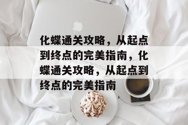 化蝶通关攻略，从起点到终点的完美指南，化蝶通关攻略，从起点到终点的完美指南