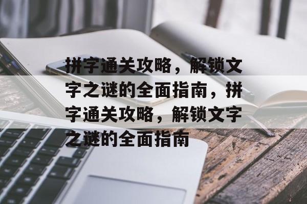 拼字通关攻略,解锁文字之谜的全面指南,拼字通关攻略,解锁文字之谜的全面指南 拼字通关攻略,解锁文字之谜的全面指南,拼字通关攻略,解锁文字之谜的全面指南