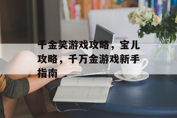 千金笑游戏攻略,宝儿攻略,千万金游戏新手指南 千金笑游戏攻略,宝儿攻略,千万金游戏新手指南