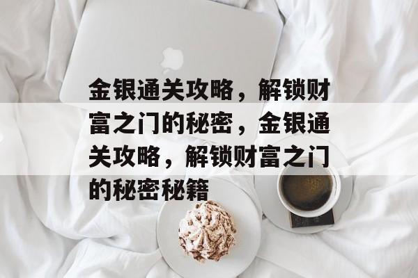 金银通关攻略,解锁财富之门的秘密,金银通关攻略,解锁财富之门的秘密秘籍 金银通关攻略,解锁财富之门的秘密,金银通关攻略,解锁财富之门的秘密秘籍
