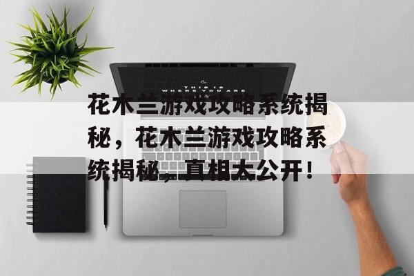 花木兰游戏攻略系统揭秘,花木兰游戏攻略系统揭秘,真相大公开! 花木兰游戏攻略系统揭秘,花木兰游戏攻略系统揭秘,真相大公开!