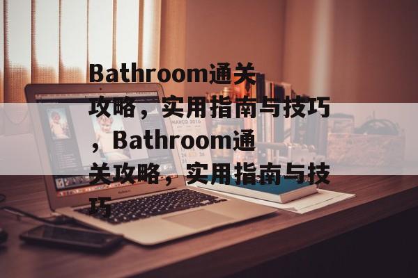 Bathroom通关攻略,实用指南与技巧,Bathroom通关攻略,实用指南与技巧 Bathroom通关攻略,实用指南与技巧,Bathroom通关攻略,实用指南与技巧