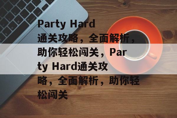 Party Hard通关攻略,全面解析,助你轻松闯关,Party Hard通关攻略,全面解析,助你轻松闯关 Party Hard通关攻略,全面解析,助你轻松闯关,Party Hard通关攻略,全面解析,助你轻松闯关