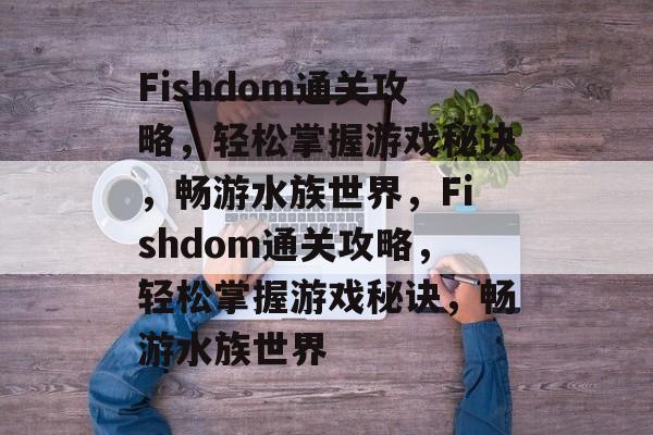 Fishdom通关攻略，轻松掌握游戏秘诀，畅游水族世界，Fishdom通关攻略，轻松掌握游戏秘诀，畅游水族世界