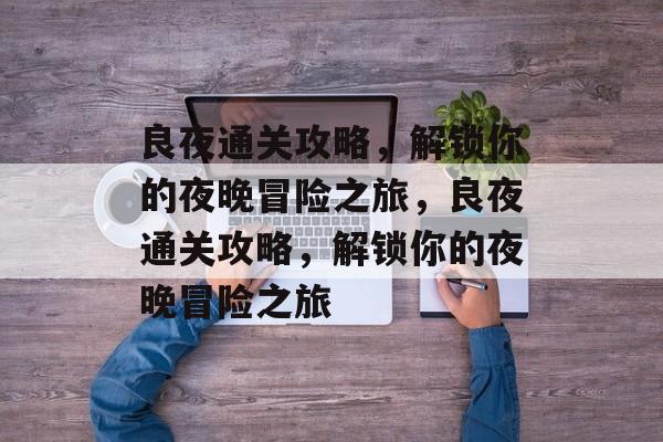 良夜通关攻略,解锁你的夜晚冒险之旅,良夜通关攻略,解锁你的夜晚冒险之旅 良夜通关攻略,解锁你的夜晚冒险之旅,良夜通关攻略,解锁你的夜晚冒险之旅