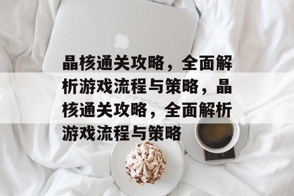 晶核通关攻略,全面解析游戏流程与策略,晶核通关攻略,全面解析游戏流程与策略 晶核通关攻略,全面解析游戏流程与策略,晶核通关攻略,全面解析游戏流程与策略
