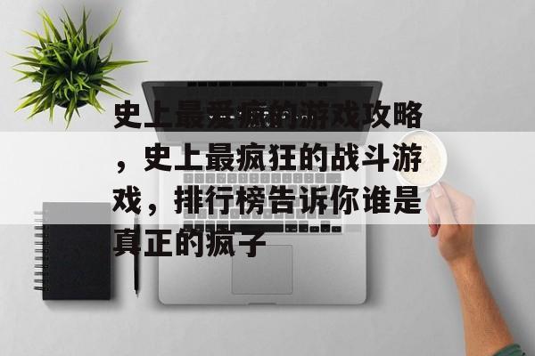 史上最爱疯的游戏攻略，史上最疯狂的战斗游戏，排行榜告诉你谁是真正的疯子