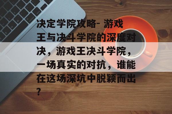 决定学院攻略- 游戏王与决斗学院的深度对决,游戏王决斗学院,一场真实的对抗,谁能在这场深坑中脱颖而出? 决定学院攻略- 游戏王与决斗学院的深度对决,游戏王决斗学院,一场真实的对抗,谁能在这场深坑中脱颖而出?