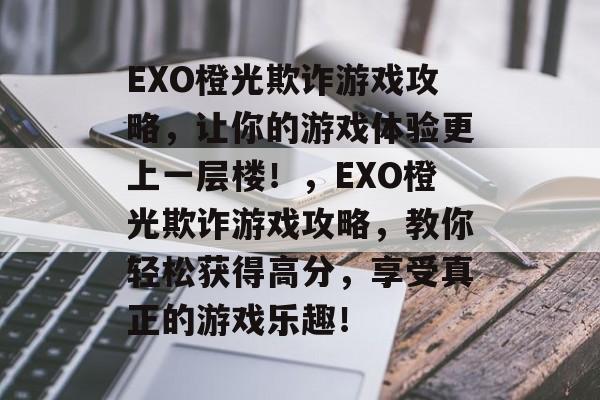 EXO橙光欺诈游戏攻略，让你的游戏体验更上一层楼！，EXO橙光欺诈游戏攻略，教你轻松获得高分，享受真正的游戏乐趣！